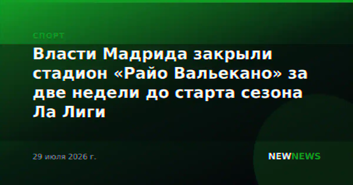 Власти Мадрида закрыли стадион «Райо Вальекано» за две недели до старта сезона Ла Лиги