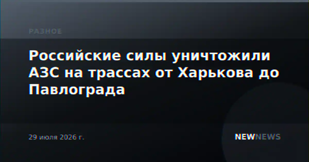 Российские силы уничтожили АЗС на трассах от Харькова до Павлограда