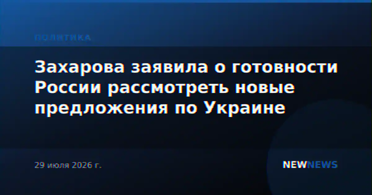 Захарова заявила о готовности России рассмотреть новые предложения по Украине