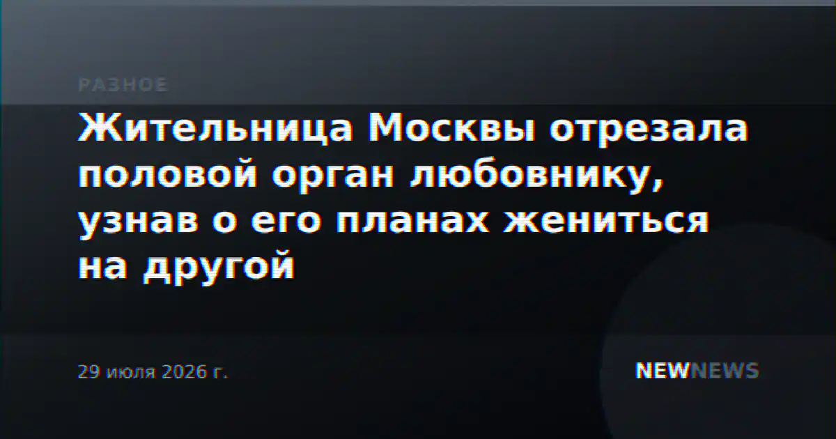 Жительница Москвы отрезала половой орган любовнику, узнав о его планах жениться на другой