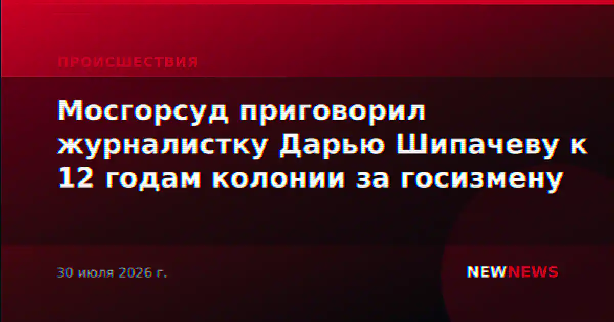 Мосгорсуд приговорил журналистку Дарью Шипачеву к 12 годам колонии за госизмену