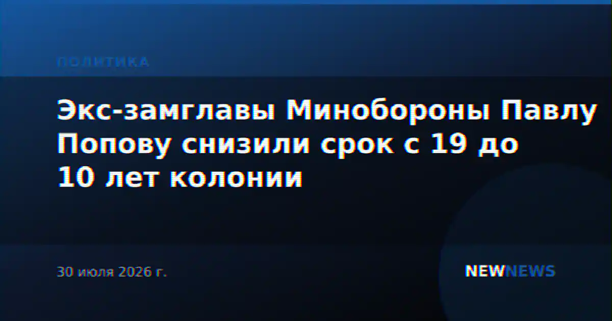 Экс-замглавы Минобороны Павлу Попову снизили срок с 19 до 10 лет колонии
