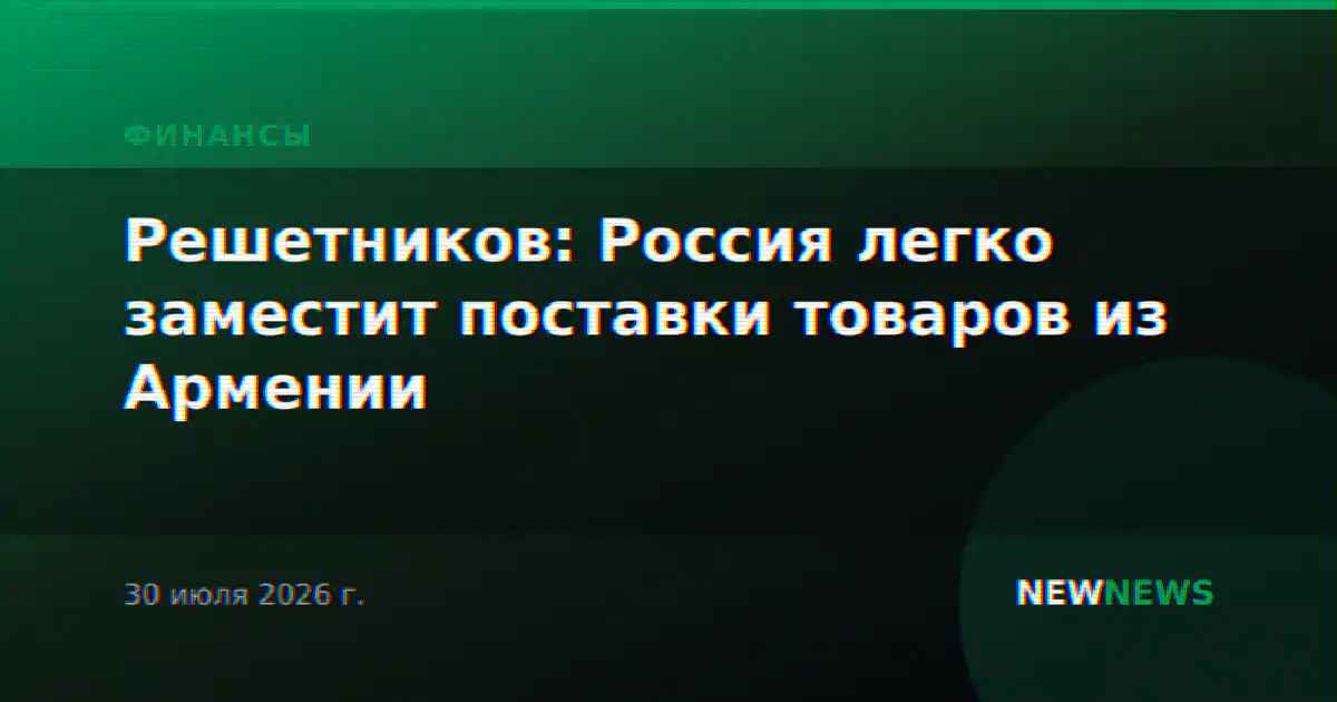 Решетников: Россия легко заместит поставки товаров из Армении