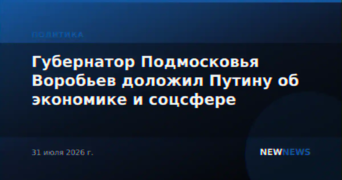 Губернатор Подмосковья Воробьев доложил Путину об экономике и соцсфере