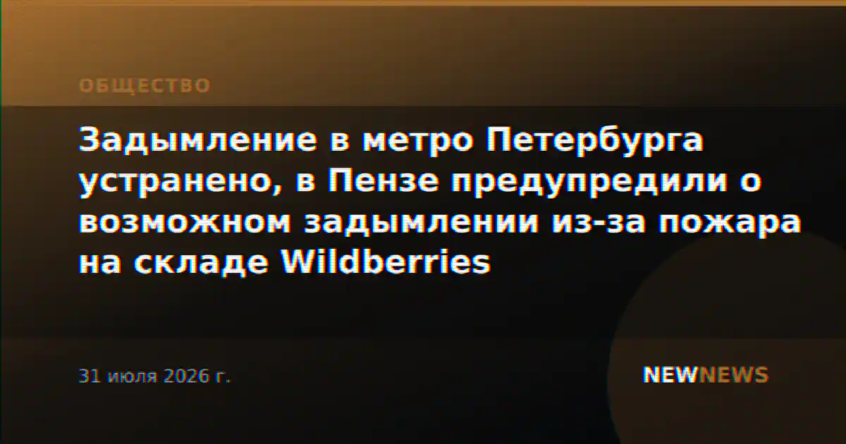 Задымление в метро Петербурга устранено, в Пензе предупредили о возможном задымлении из-за пожара на складе Wildberries