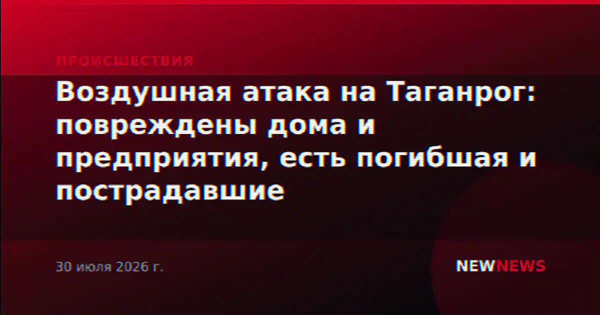 Воздушная атака на Таганрог: повреждены дома и предприятия, есть погибшая и пострадавшие