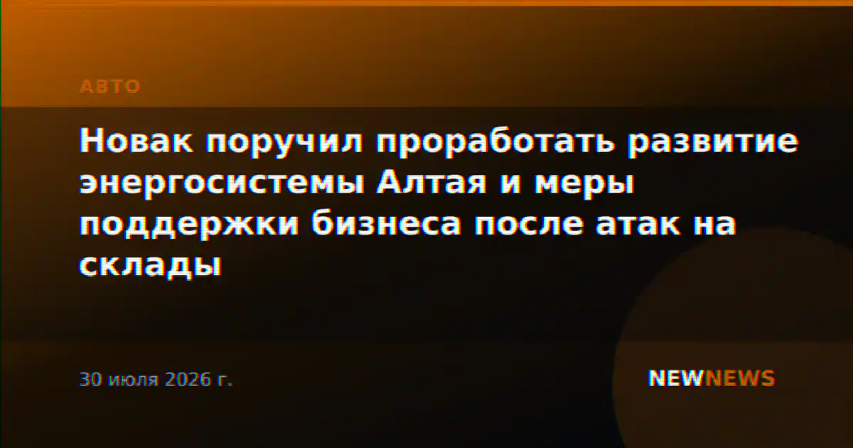Новак поручил проработать развитие энергосистемы Алтая и меры поддержки бизнеса после атак на склады