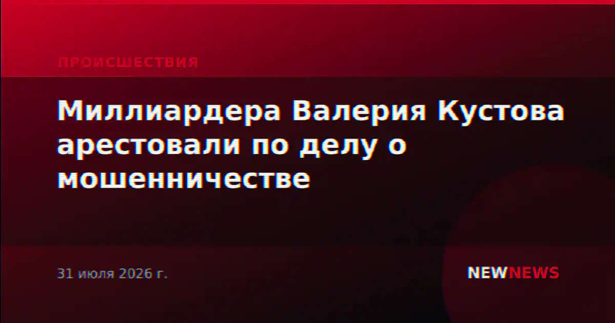 Миллиардера Валерия Кустова арестовали по делу о мошенничестве
