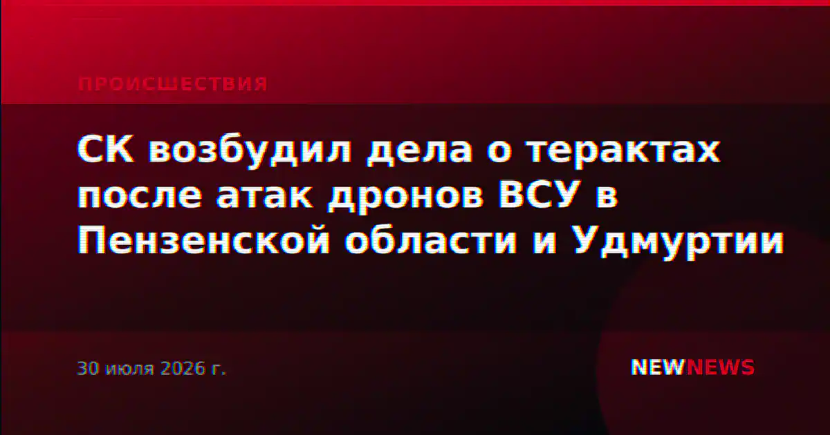 СК возбудил дела о терактах после атак дронов ВСУ в Пензенской области и Удмуртии
