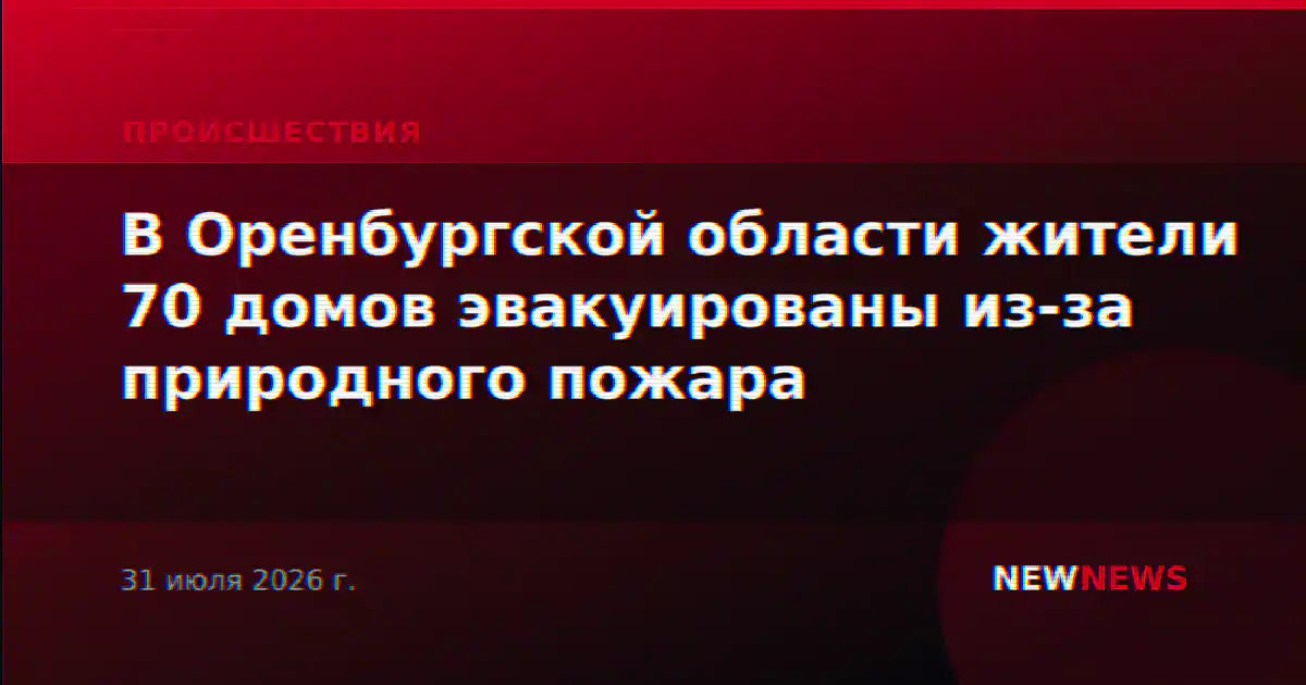 В Оренбургской области жители 70 домов эвакуированы из-за природного пожара