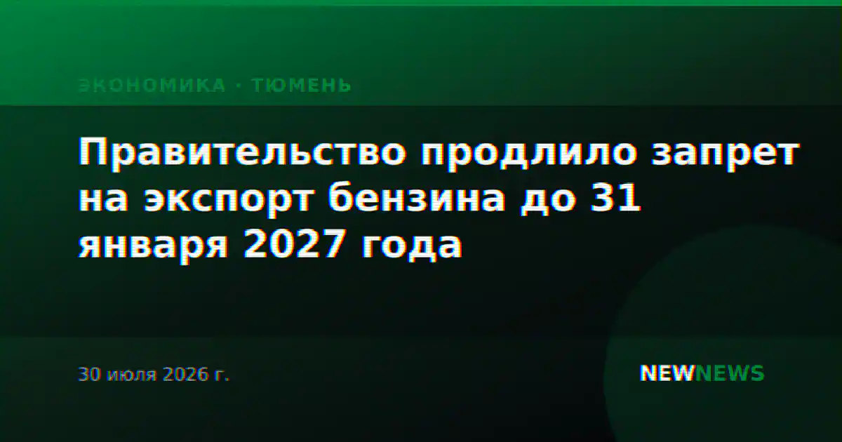 Правительство продлило запрет на экспорт бензина до 31 января 2027 года