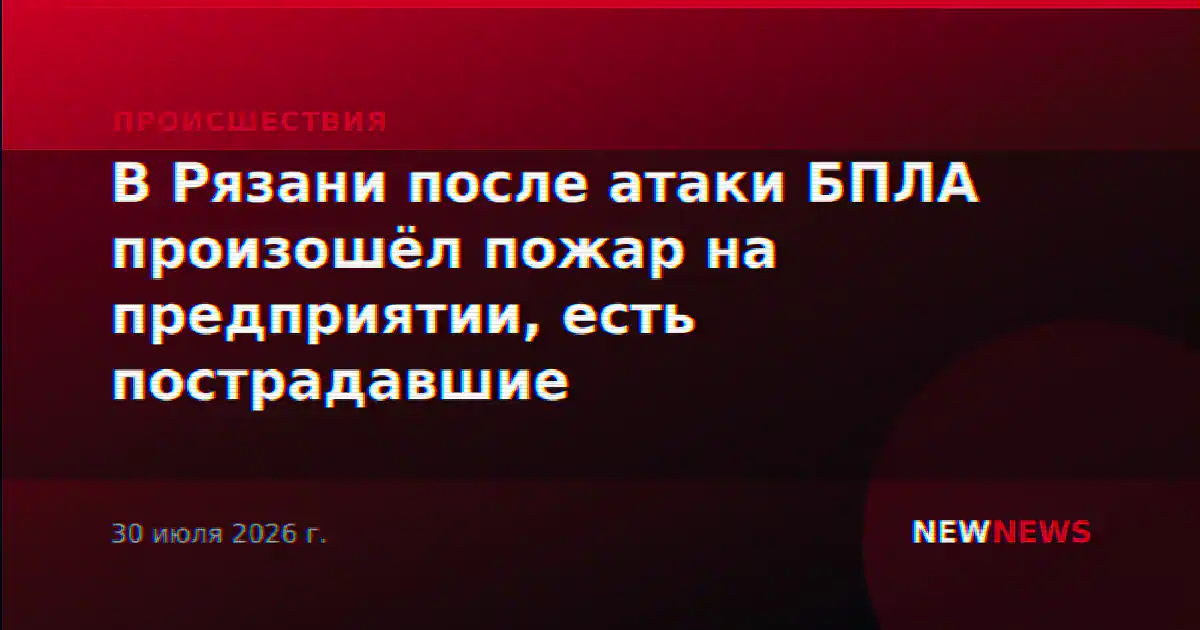 В Рязани после атаки БПЛА произошёл пожар на предприятии, есть пострадавшие