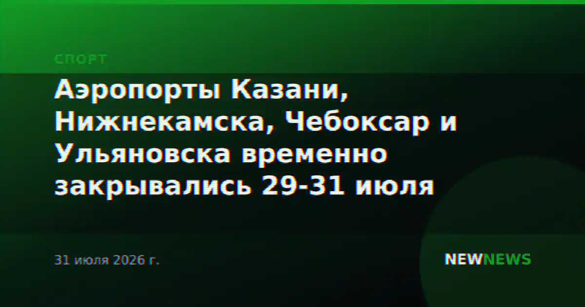 Аэропорты Казани, Нижнекамска, Чебоксар и Ульяновска временно закрывались 29-31 июля