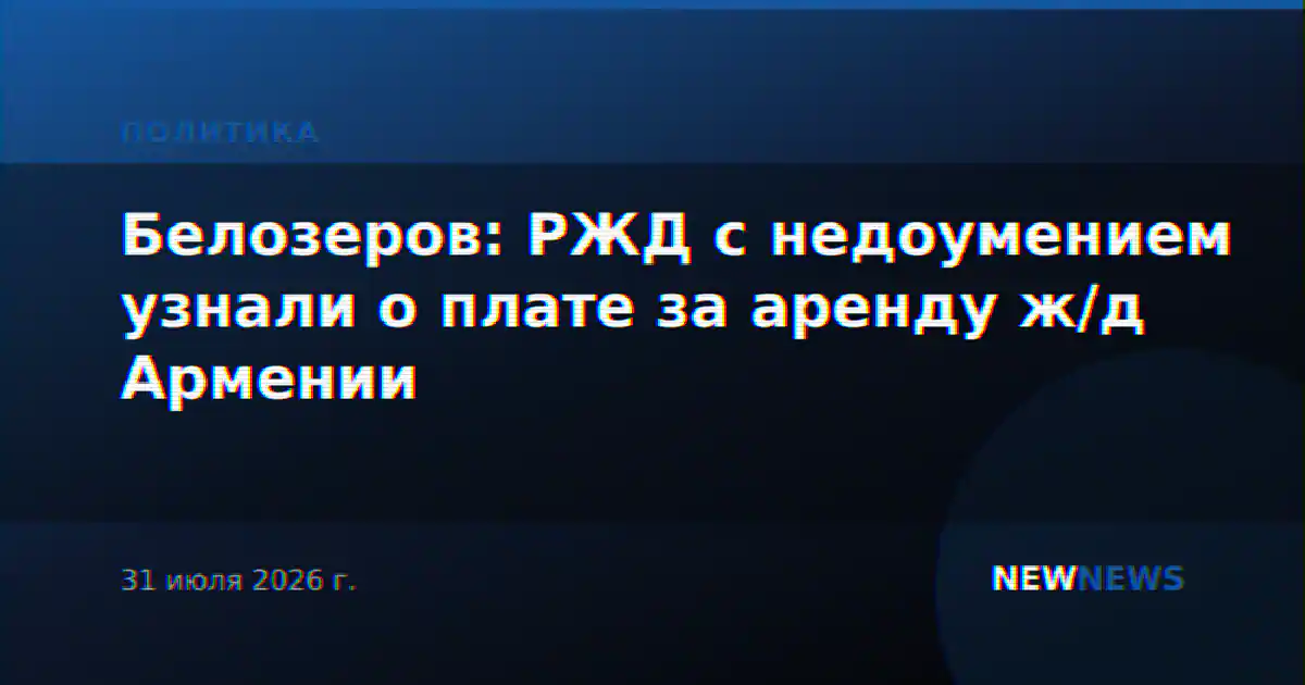 Белозеров: РЖД с недоумением узнали о плате за аренду ж/д Армении