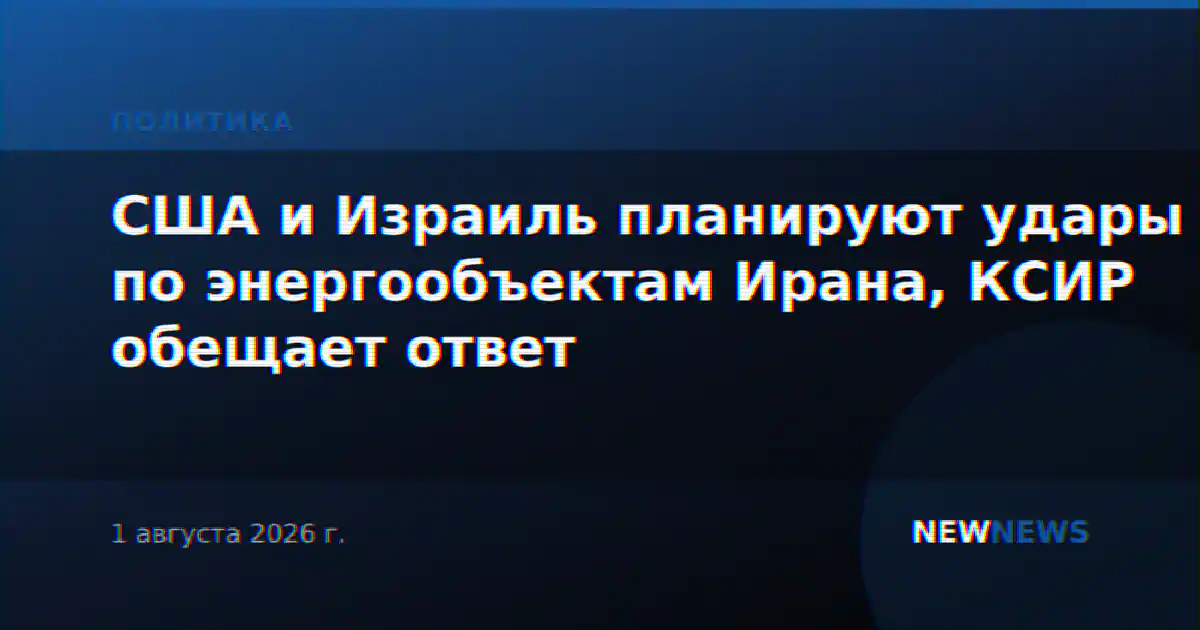 США и Израиль планируют удары по энергообъектам Ирана, КСИР обещает ответ