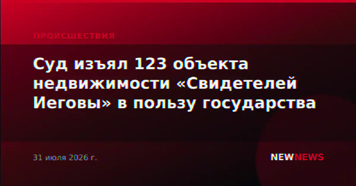Суд изъял 123 объекта недвижимости «Свидетелей Иеговы» в пользу государства