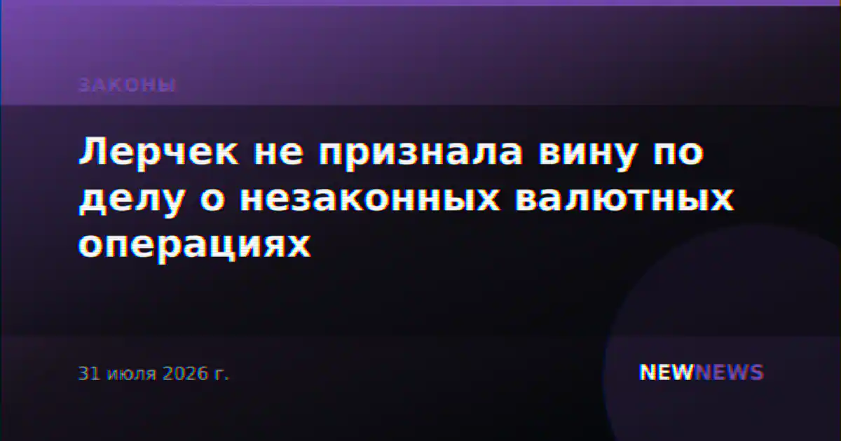 Лерчек не признала вину по делу о незаконных валютных операциях
