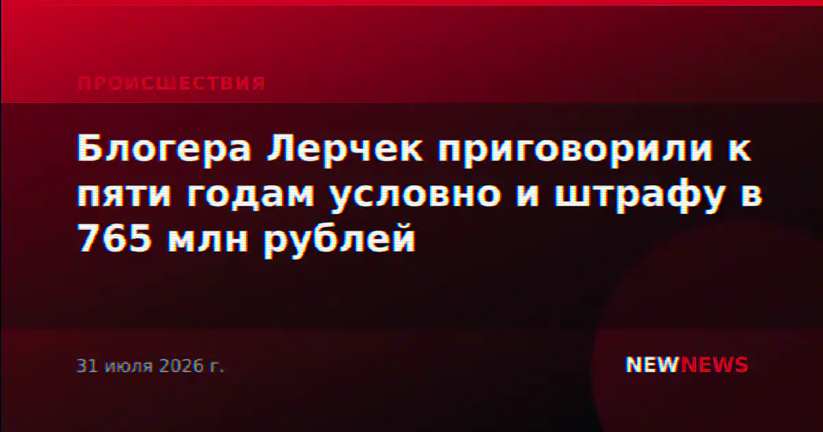 Блогера Лерчек приговорили к пяти годам условно и штрафу в 765 млн рублей