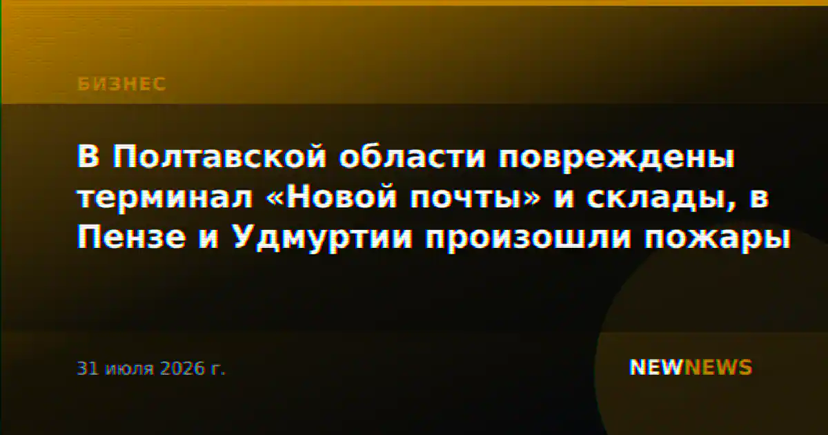 В Полтавской области повреждены терминал «Новой почты» и склады, в Пензе и Удмуртии произошли пожары