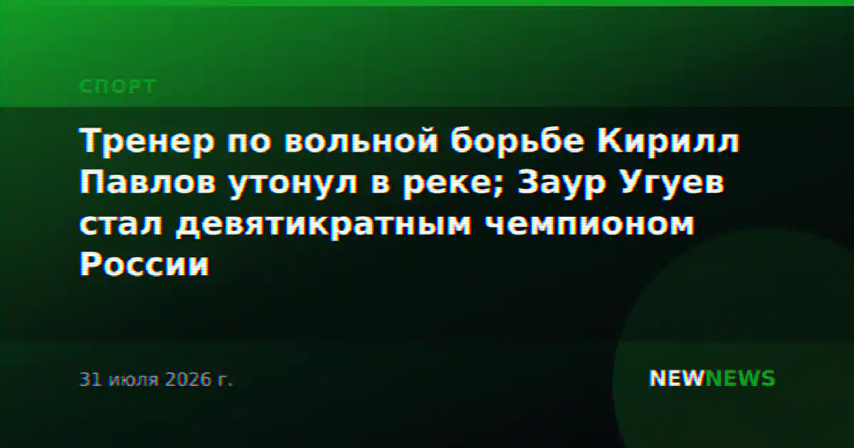 Тренер по вольной борьбе Кирилл Павлов утонул в реке; Заур Угуев стал девятикратным чемпионом России