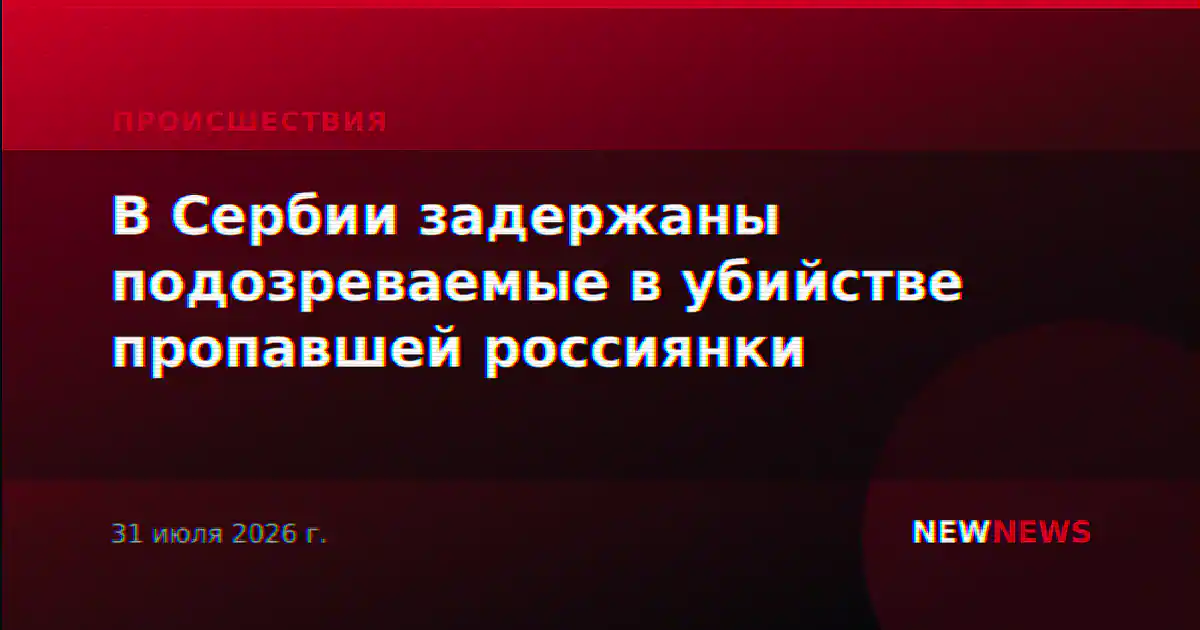 В Сербии задержаны подозреваемые в убийстве пропавшей россиянки