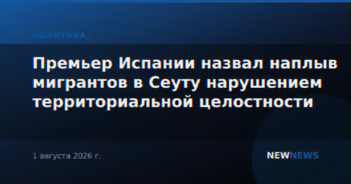 Премьер Испании назвал наплыв мигрантов в Сеуту нарушением территориальной целостности