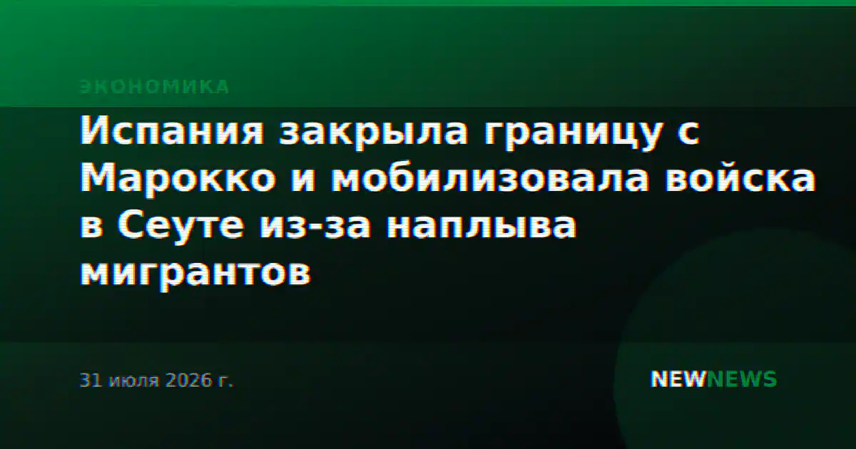 Испания закрыла границу с Марокко и мобилизовала войска в Сеуте из-за наплыва мигрантов