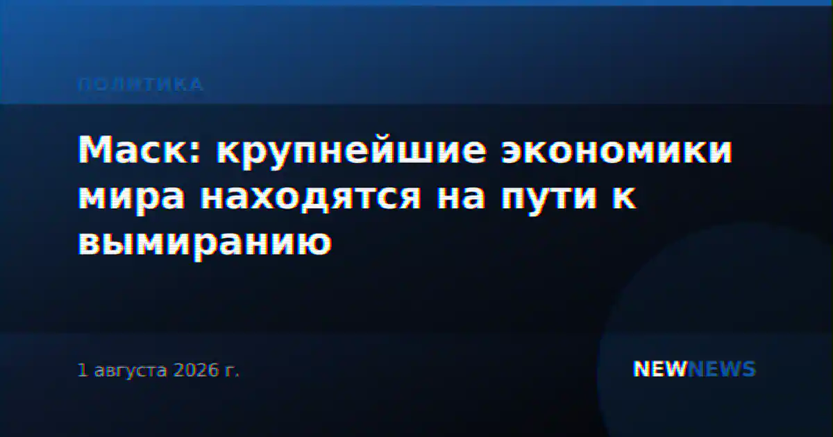 Маск: крупнейшие экономики мира находятся на пути к вымиранию