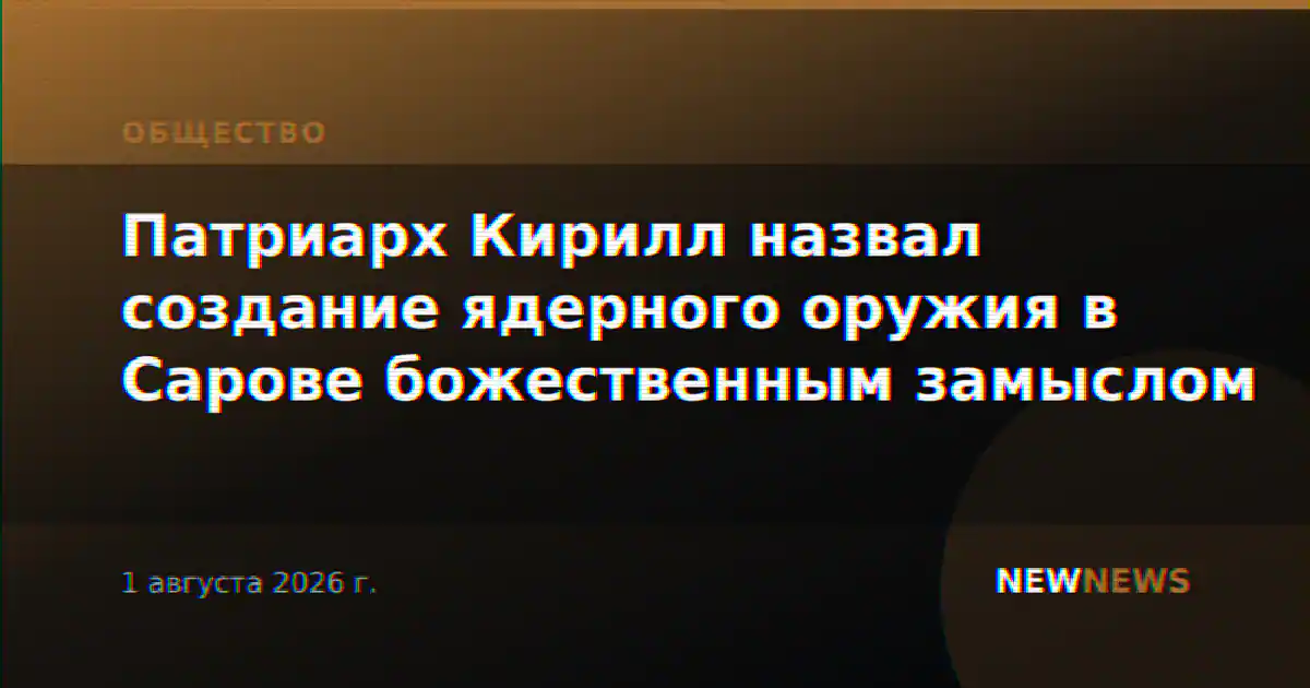 Патриарх Кирилл назвал создание ядерного оружия в Сарове божественным замыслом