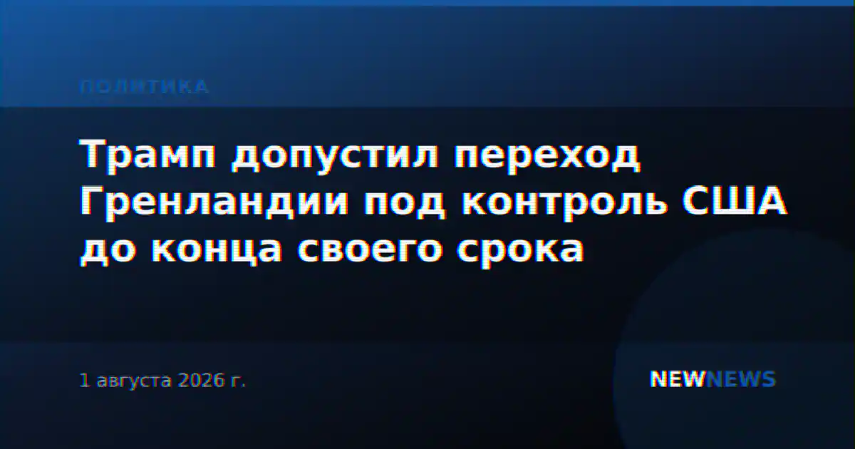 Трамп допустил переход Гренландии под контроль США до конца своего срока
