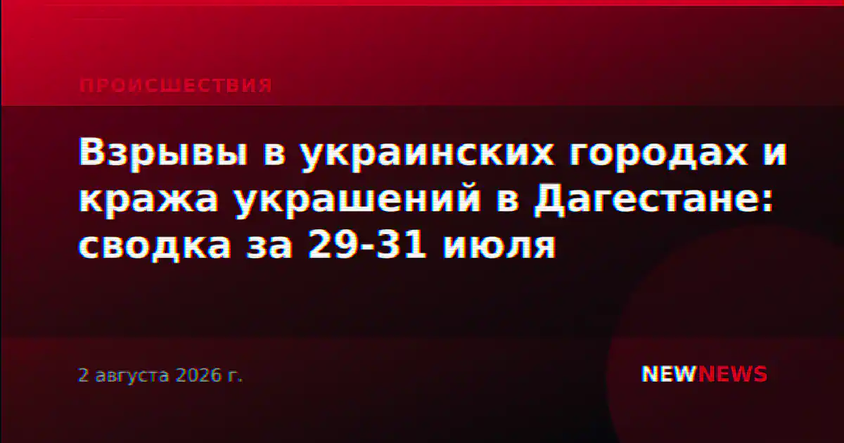 Взрывы в украинских городах и кража украшений в Дагестане: сводка за 29-31 июля