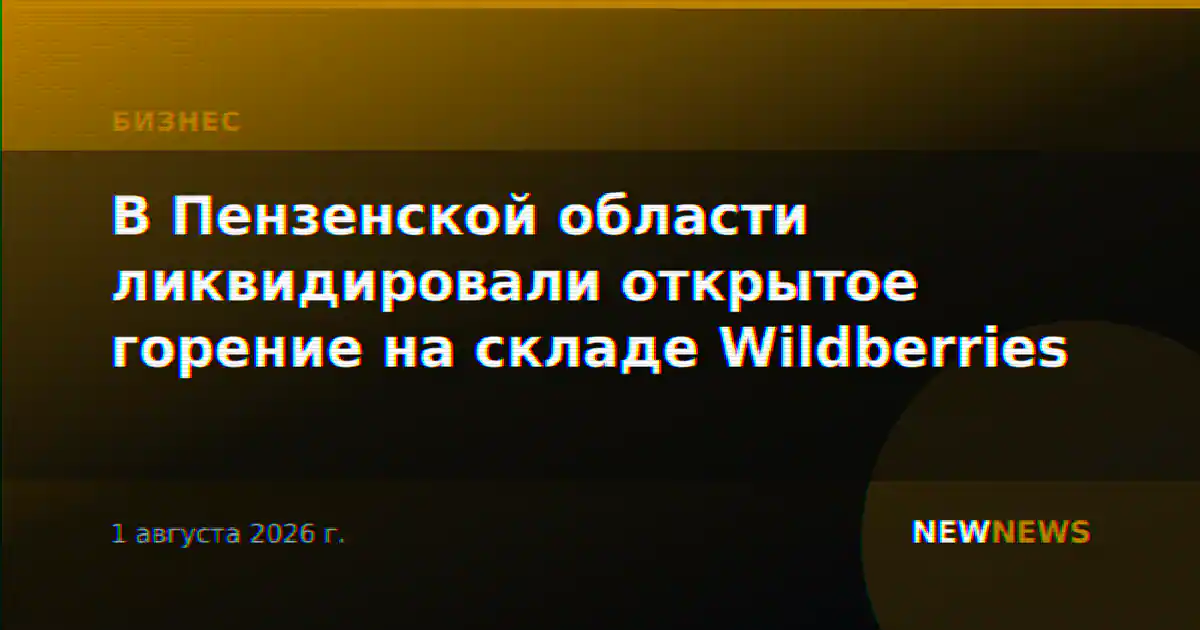 В Пензенской области ликвидировали открытое горение на складе Wildberries