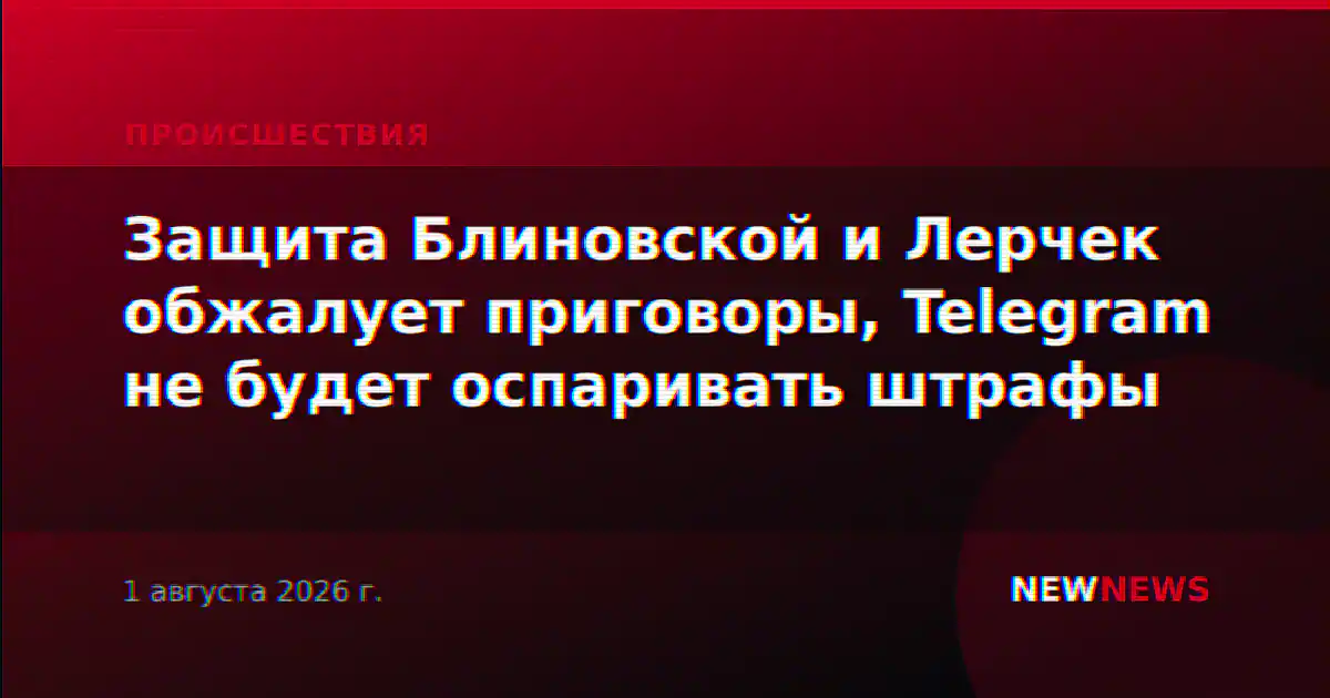 Защита Блиновской и Лерчек обжалует приговоры, Telegram не будет оспаривать штрафы