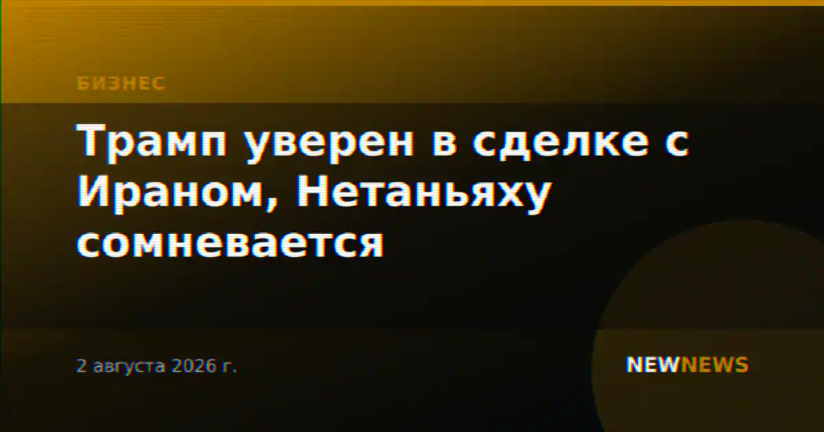 Трамп уверен в сделке с Ираном, Нетаньяху сомневается