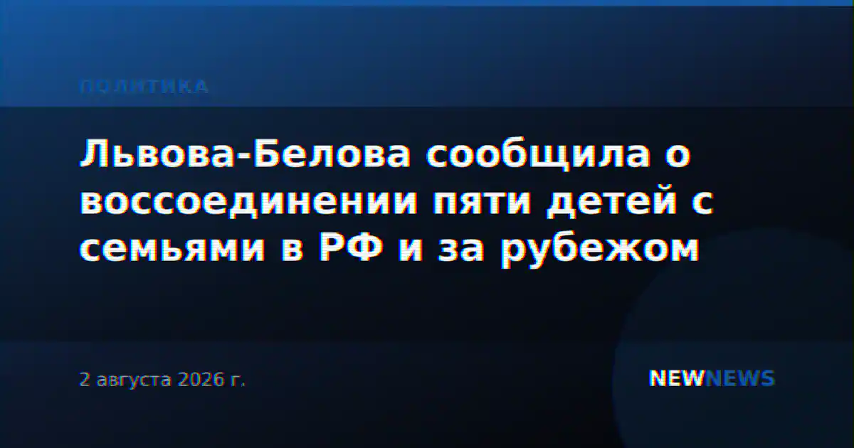 Львова-Белова сообщила о воссоединении пяти детей с семьями в РФ и за рубежом