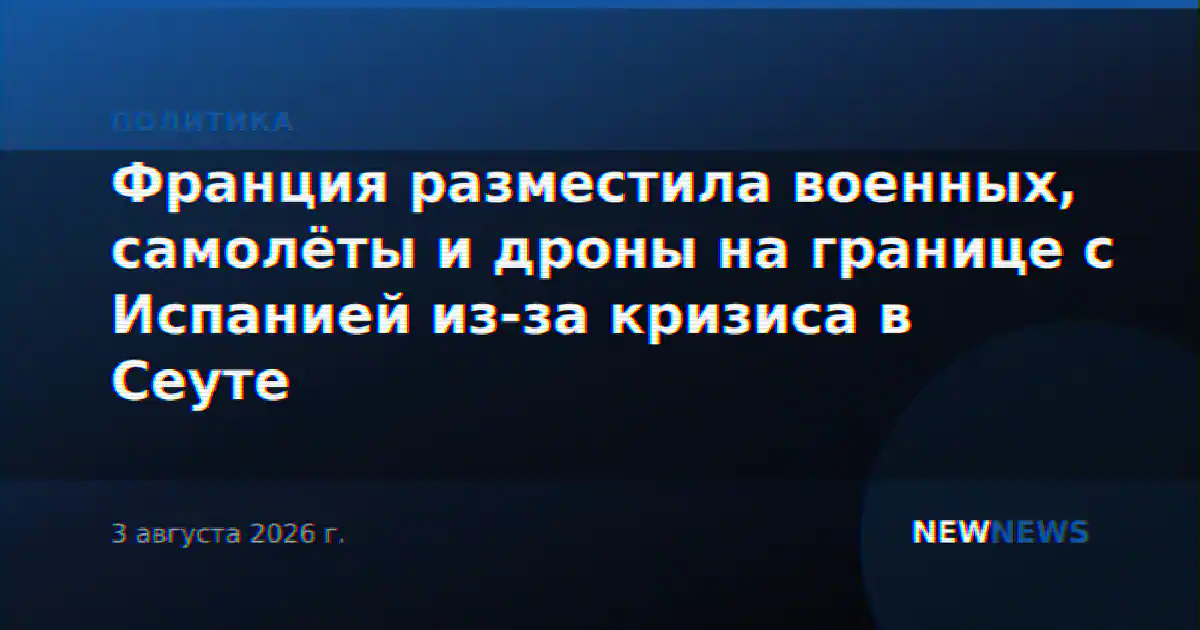 Франция разместила военных, самолёты и дроны на границе с Испанией из-за кризиса в Сеуте