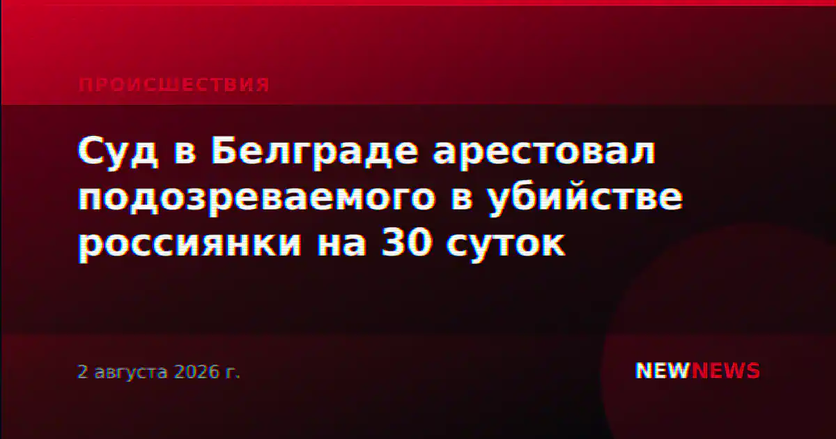 Суд в Белграде арестовал подозреваемого в убийстве россиянки на 30 суток
