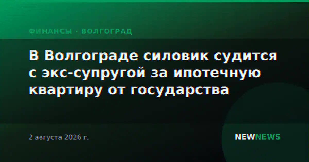 В Волгограде силовик судится с экс-супругой за ипотечную квартиру от государства
