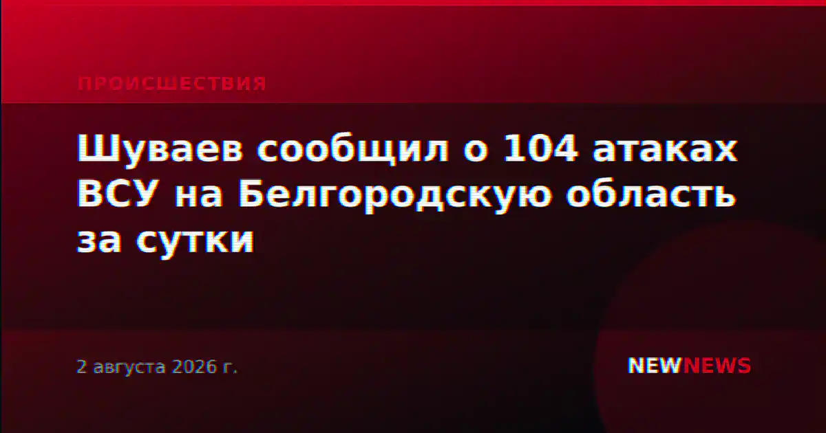 Шуваев сообщил о 104 атаках ВСУ на Белгородскую область за сутки
