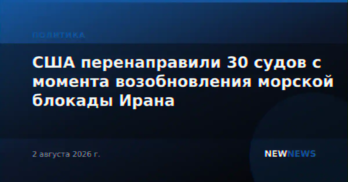США перенаправили 30 судов с момента возобновления морской блокады Ирана