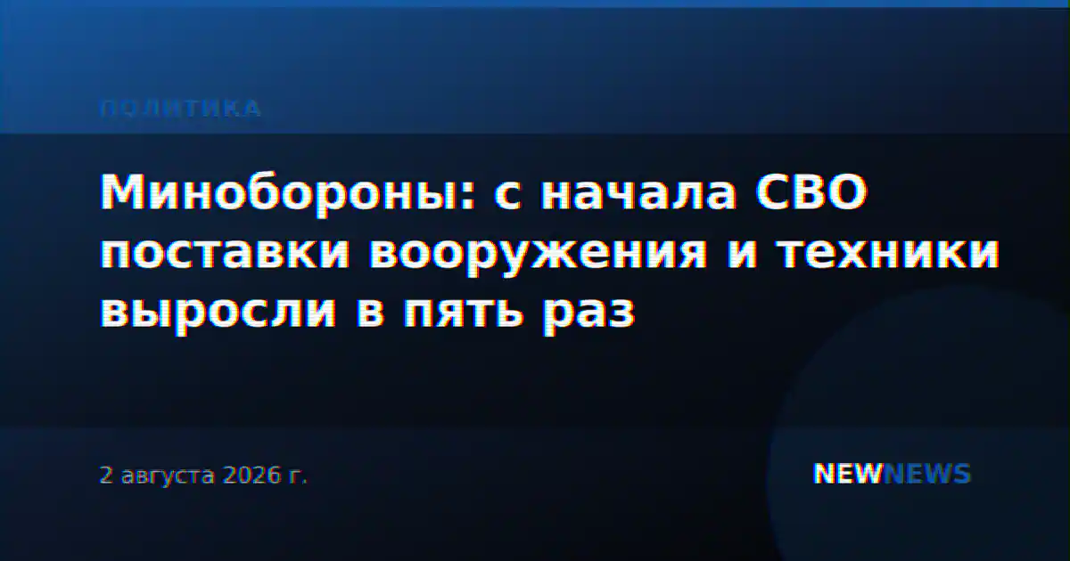 Минобороны: с начала СВО поставки вооружения и техники выросли в пять раз