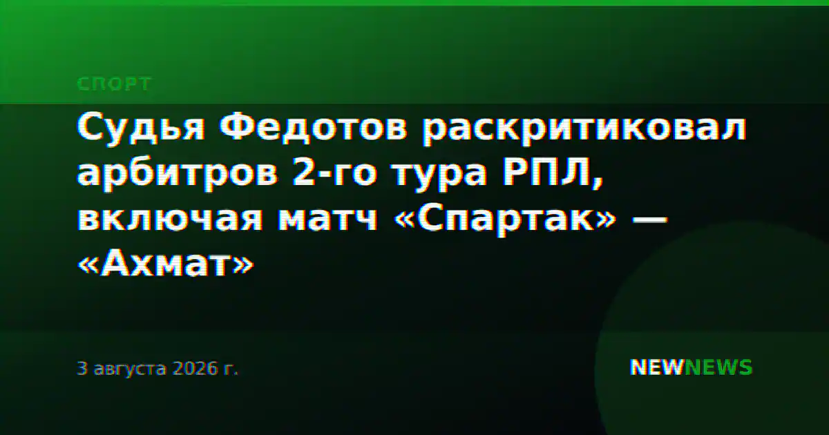 Судья Федотов раскритиковал арбитров 2-го тура РПЛ, включая матч «Спартак» — «Ахмат»