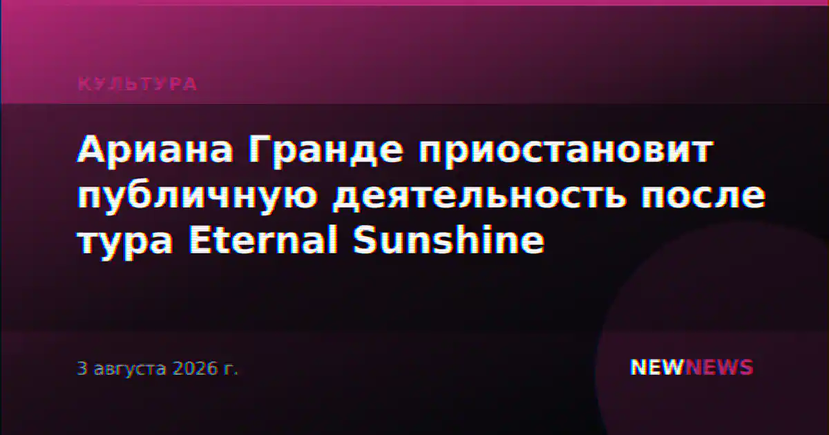 Ариана Гранде приостановит публичную деятельность после тура Eternal Sunshine