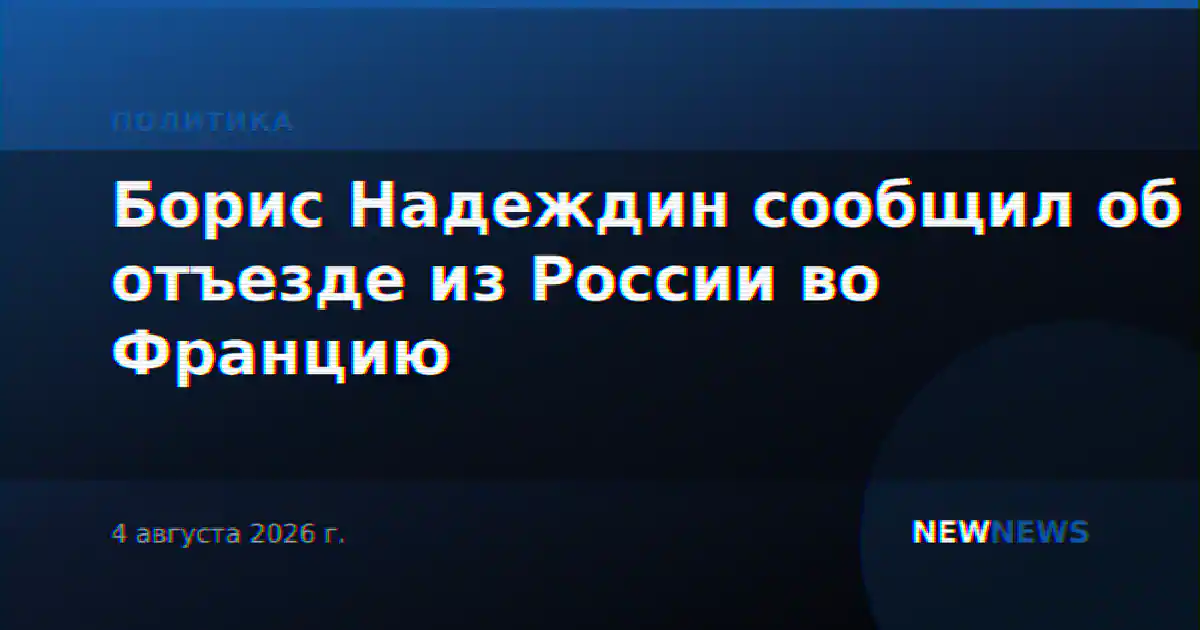 Борис Надеждин сообщил об отъезде из России во Францию