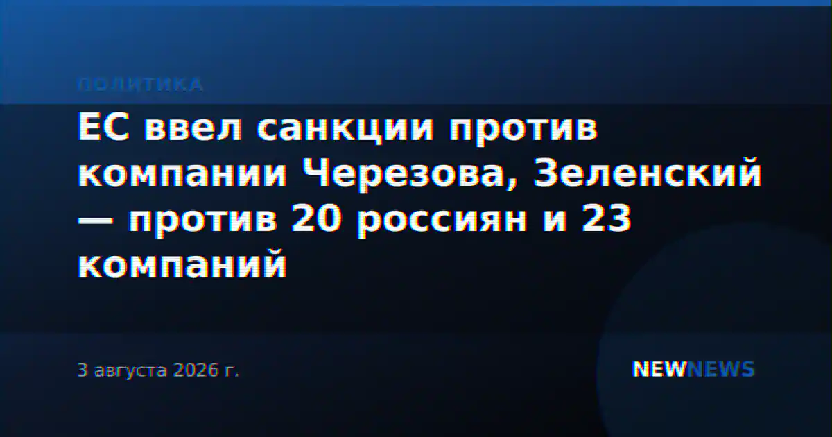 ЕС ввел санкции против компании Черезова, Зеленский — против 20 россиян и 23 компаний