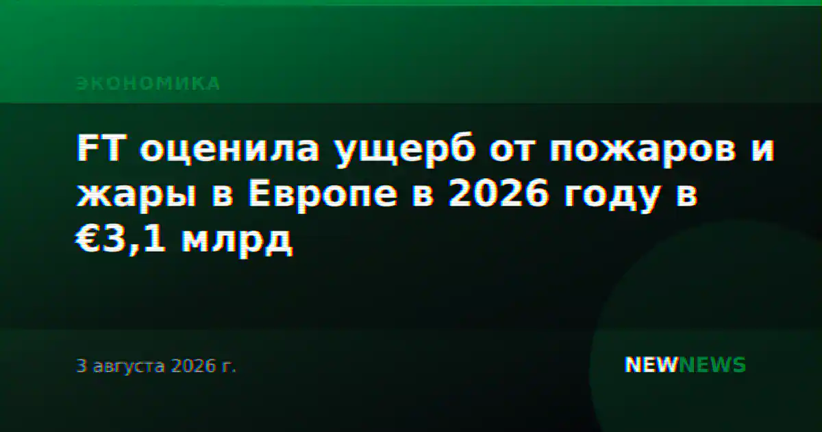 FT оценила ущерб от пожаров и жары в Европе в 2026 году в €3,1 млрд