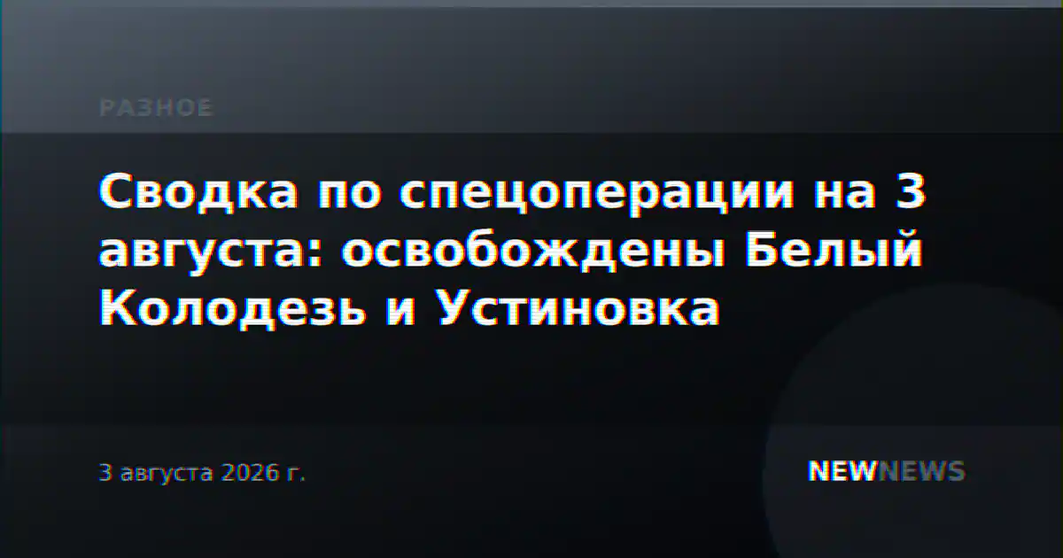 Сводка по спецоперации на 3 августа: освобождены Белый Колодезь и Устиновка