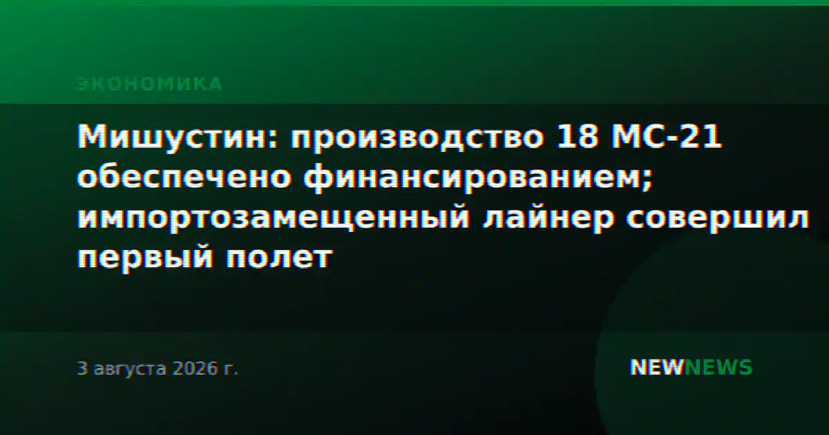 Мишустин: производство 18 МС-21 обеспечено финансированием; импортозамещенный лайнер совершил первый полет