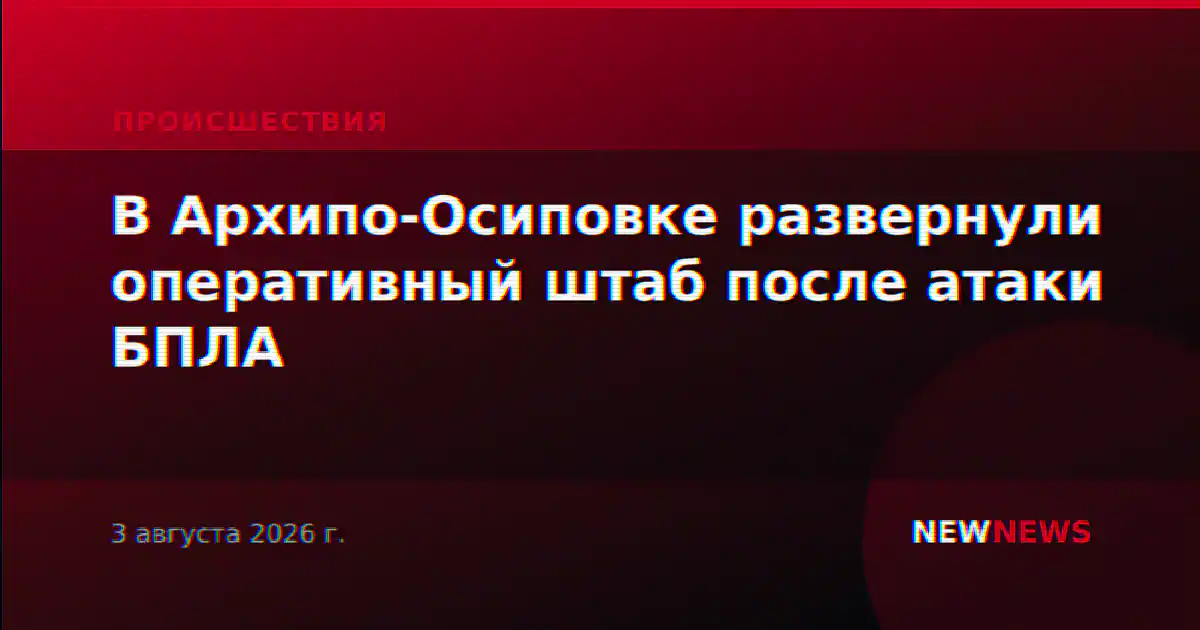 В Архипо-Осиповке развернули оперативный штаб после атаки БПЛА