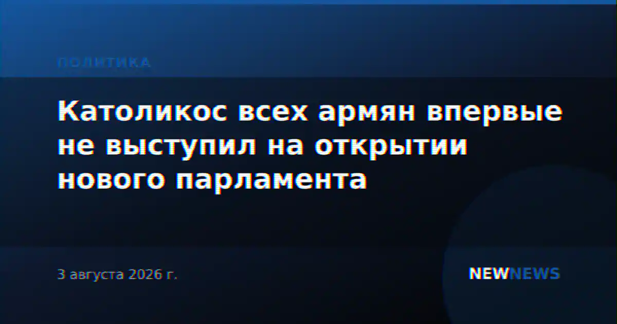 Католикос всех армян впервые не выступил на открытии нового парламента